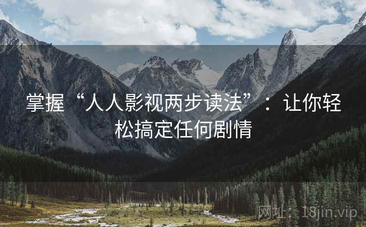 掌握“人人影视两步读法”：让你轻松搞定任何剧情