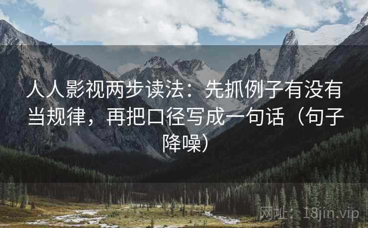 人人影视两步读法:先抓例子有没有当规律,再把口径写成一句话(句子降噪) 人人影视两步读法:先抓例子有没有当规律,再把口径写成一句话(句子降噪)