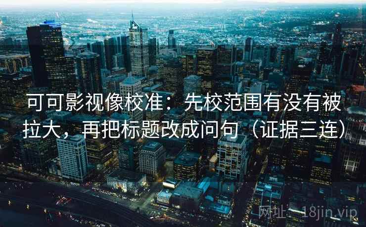可可影视像校准:先校范围有没有被拉大,再把标题改成问句(证据三连) 可可影视像校准:先校范围有没有被拉大,再把标题改成问句(证据三连)