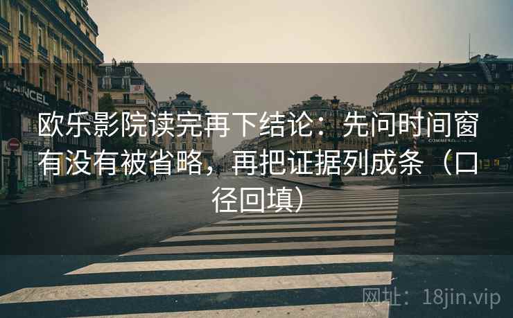 欧乐影院读完再下结论：先问时间窗有没有被省略，再把证据列成条（口径回填）