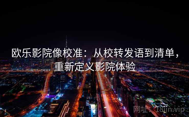 欧乐影院像校准：从校转发语到清单，重新定义影院体验