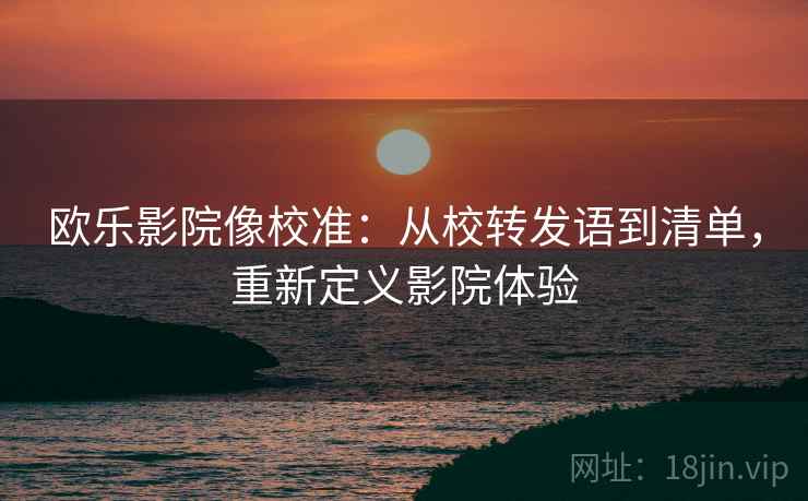 欧乐影院像校准：从校转发语到清单，重新定义影院体验
