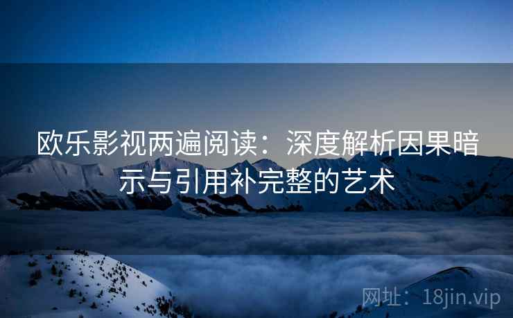 欧乐影视两遍阅读：深度解析因果暗示与引用补完整的艺术