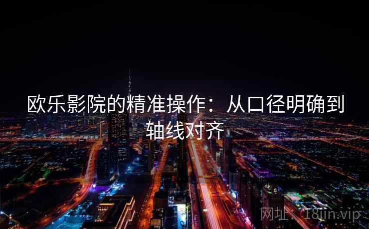 欧乐影院的精准操作：从口径明确到轴线对齐