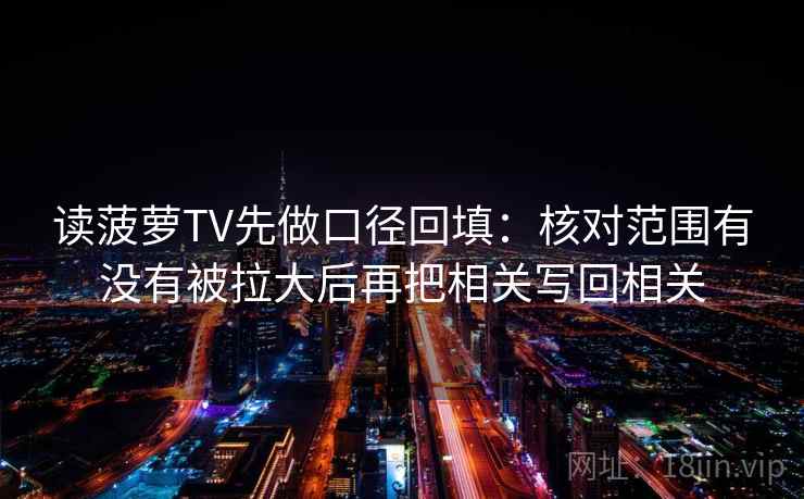 读菠萝TV先做口径回填：核对范围有没有被拉大后再把相关写回相关