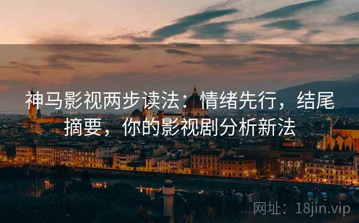 神马影视两步读法：情绪先行，结尾摘要，你的影视剧分析新法