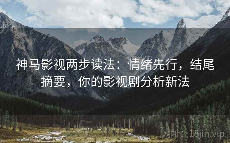 神马影视两步读法：情绪先行，结尾摘要，你的影视剧分析新法