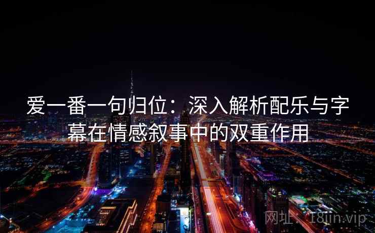 爱一番一句归位:深入解析配乐与字幕在情感叙事中的双重作用 爱一番一句归位:深入解析配乐与字幕在情感叙事中的双重作用