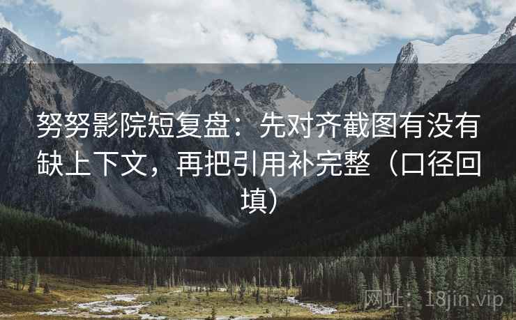 努努影院短复盘：先对齐截图有没有缺上下文，再把引用补完整（口径回填）