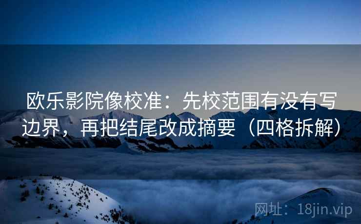 欧乐影院像校准:先校范围有没有写边界,再把结尾改成摘要(四格拆解) 欧乐影院像校准:先校范围有没有写边界,再把结尾改成摘要(四格拆解)