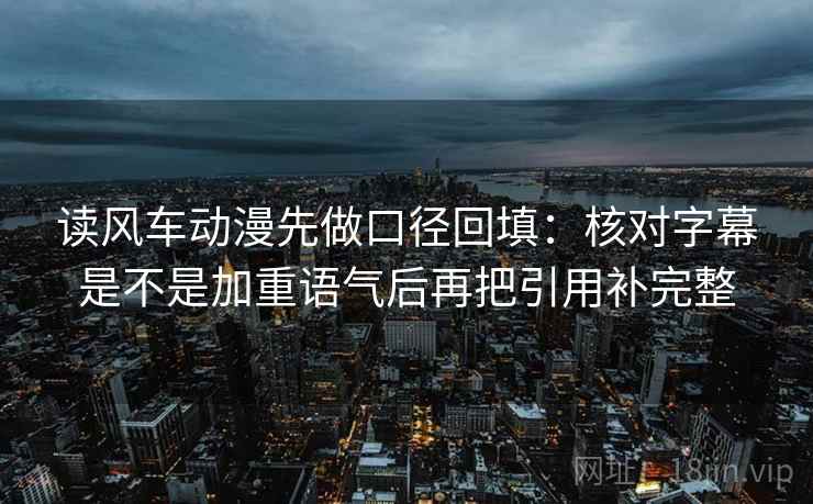 读风车动漫先做口径回填:核对字幕是不是加重语气后再把引用补完整 读风车动漫先做口径回填:核对字幕是不是加重语气后再把引用补完整