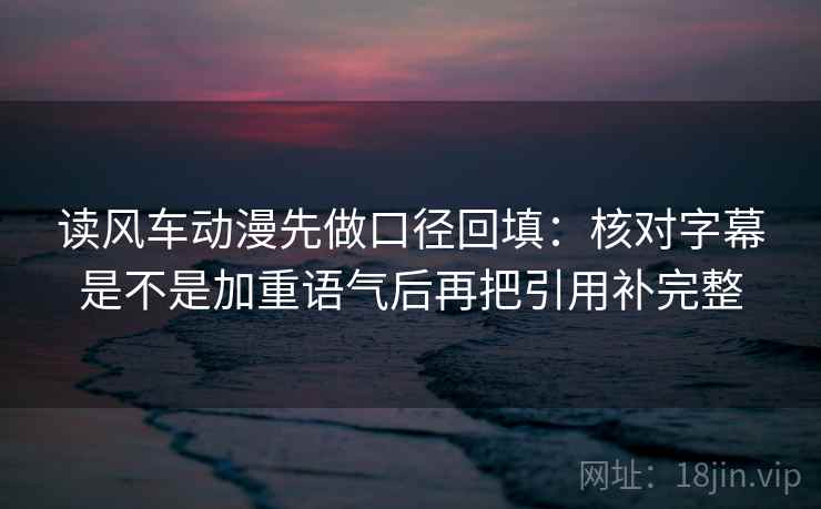 读风车动漫先做口径回填:核对字幕是不是加重语气后再把引用补完整 读风车动漫先做口径回填:核对字幕是不是加重语气后再把引用补完整