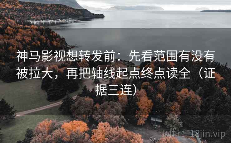 神马影视想转发前：先看范围有没有被拉大，再把轴线起点终点读全（证据三连）