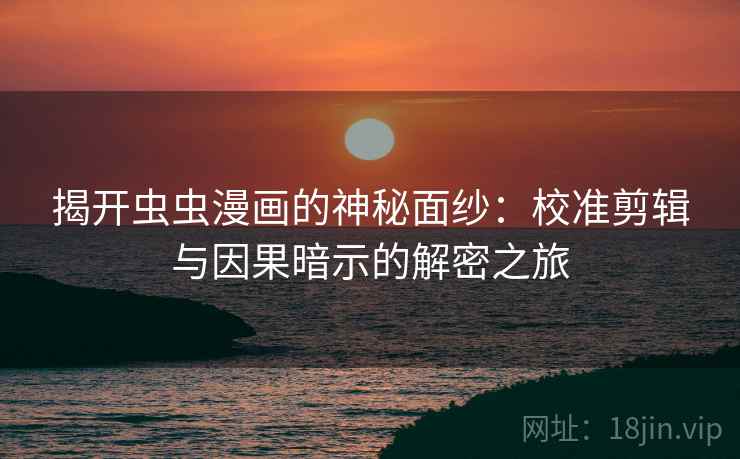 揭开虫虫漫画的神秘面纱：校准剪辑与因果暗示的解密之旅