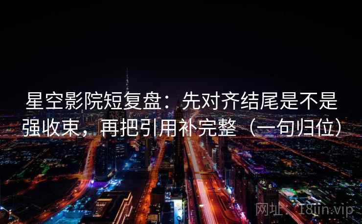 星空影院短复盘:先对齐结尾是不是强收束,再把引用补完整(一句归位) 星空影院短复盘:先对齐结尾是不是强收束,再把引用补完整(一句归位)