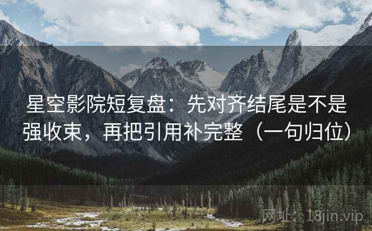 星空影院短复盘:先对齐结尾是不是强收束,再把引用补完整(一句归位) 星空影院短复盘:先对齐结尾是不是强收束,再把引用补完整(一句归位)
