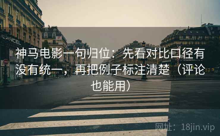 神马电影一句归位：先看对比口径有没有统一，再把例子标注清楚（评论也能用）
