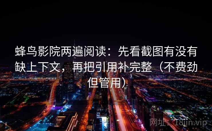 蜂鸟影院两遍阅读：先看截图有没有缺上下文，再把引用补完整（不费劲但管用）
