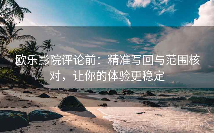 欧乐影院评论前：精准写回与范围核对，让你的体验更稳定