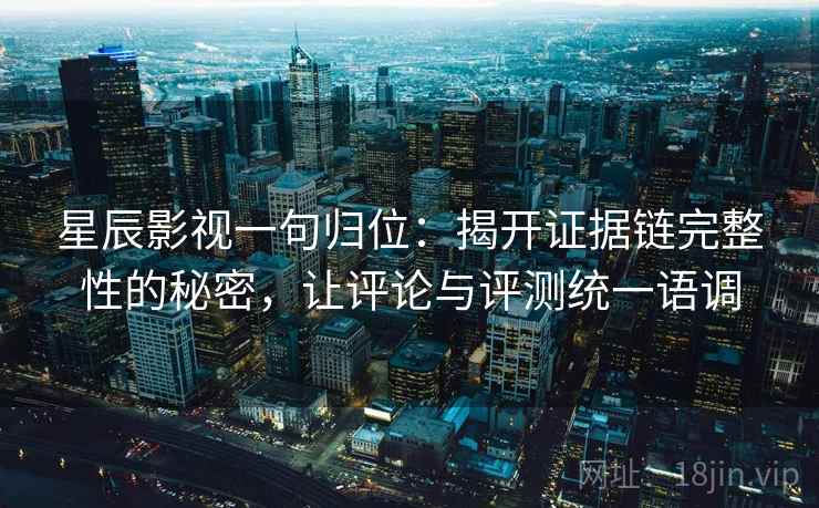 星辰影视一句归位：揭开证据链完整性的秘密，让评论与评测统一语调