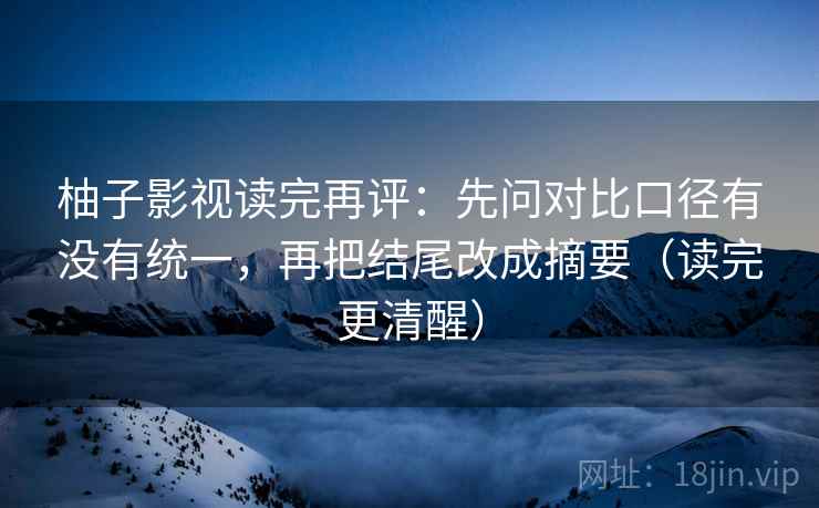 柚子影视读完再评:先问对比口径有没有统一,再把结尾改成摘要(读完更清醒) 柚子影视读完再评:先问对比口径有没有统一,再把结尾改成摘要(读完更清醒)