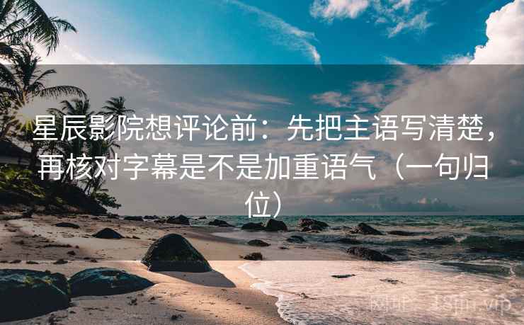 星辰影院想评论前：先把主语写清楚，再核对字幕是不是加重语气（一句归位）