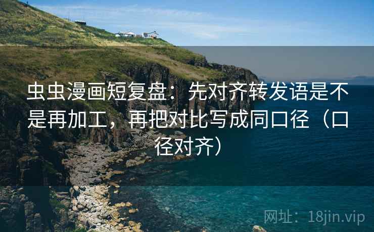 虫虫漫画短复盘：先对齐转发语是不是再加工，再把对比写成同口径（口径对齐）