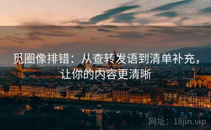 觅圈像排错:从查转发语到清单补充,让你的内容更清晰 觅圈像排错:从查转发语到清单补充,让你的内容更清晰