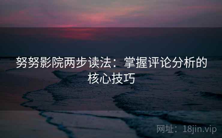 努努影院两步读法：掌握评论分析的核心技巧