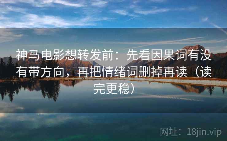 神马电影想转发前:先看因果词有没有带方向,再把情绪词删掉再读(读完更稳) 神马电影想转发前:先看因果词有没有带方向,再把情绪词删掉再读(读完更稳)