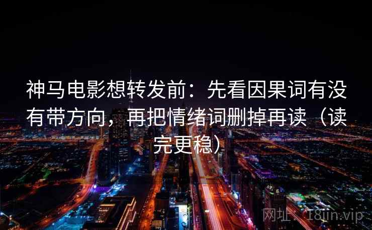 神马电影想转发前:先看因果词有没有带方向,再把情绪词删掉再读(读完更稳) 神马电影想转发前:先看因果词有没有带方向,再把情绪词删掉再读(读完更稳)