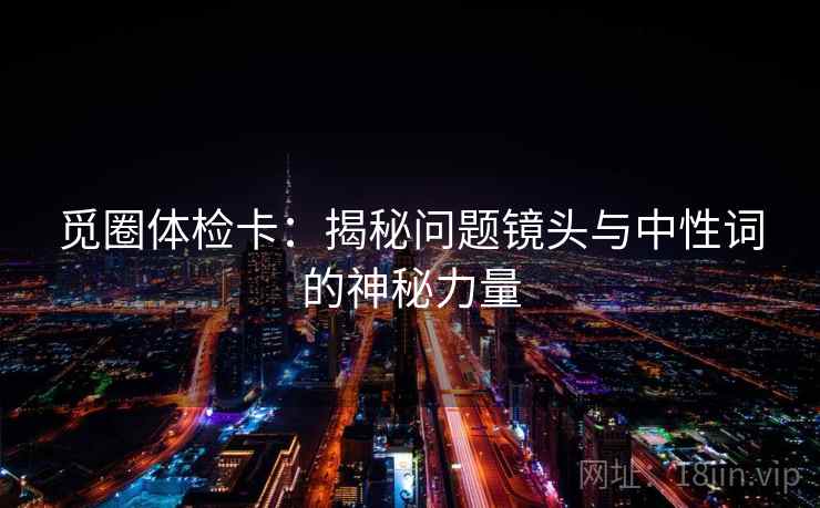 觅圈体检卡：揭秘问题镜头与中性词的神秘力量