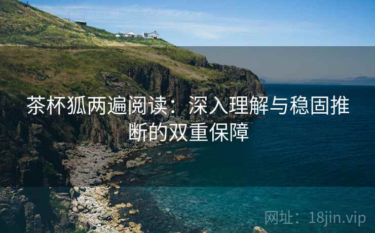 茶杯狐两遍阅读：深入理解与稳固推断的双重保障