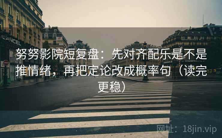 努努影院短复盘：先对齐配乐是不是推情绪，再把定论改成概率句（读完更稳）
