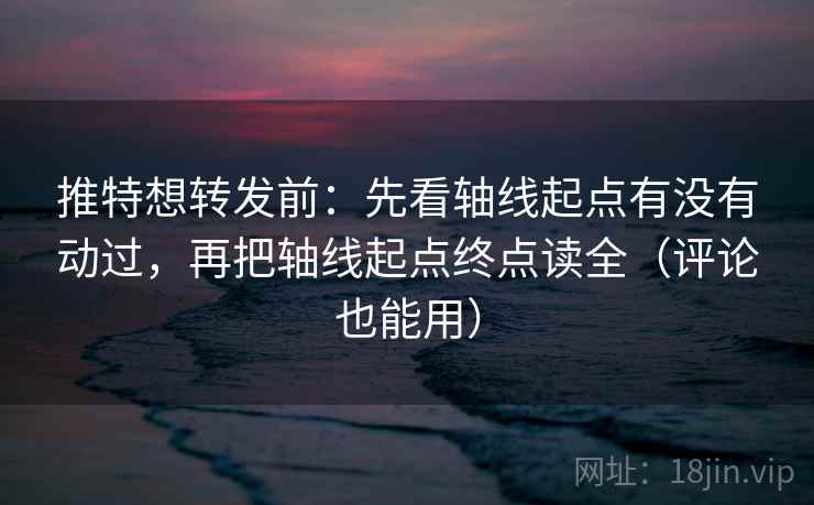 推特想转发前：先看轴线起点有没有动过，再把轴线起点终点读全（评论也能用）