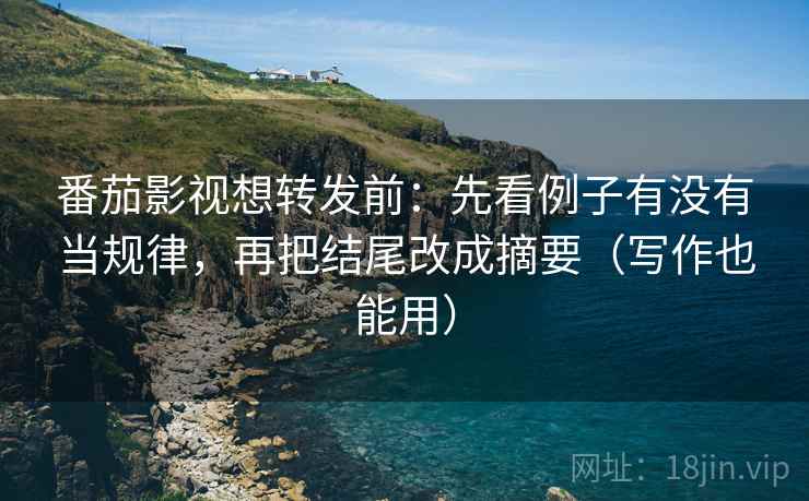 番茄影视想转发前：先看例子有没有当规律，再把结尾改成摘要（写作也能用）