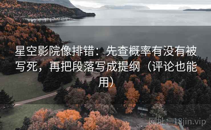 星空影院像排错：先查概率有没有被写死，再把段落写成提纲（评论也能用）