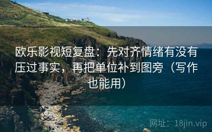 欧乐影视短复盘：先对齐情绪有没有压过事实，再把单位补到图旁（写作也能用）