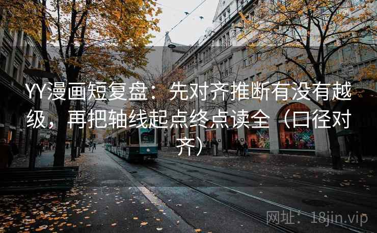 YY漫画短复盘：先对齐推断有没有越级，再把轴线起点终点读全（口径对齐）