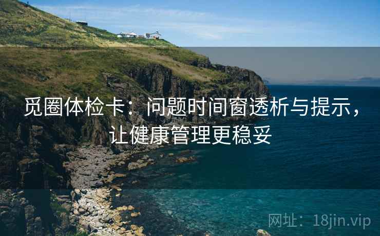 觅圈体检卡：问题时间窗透析与提示，让健康管理更稳妥