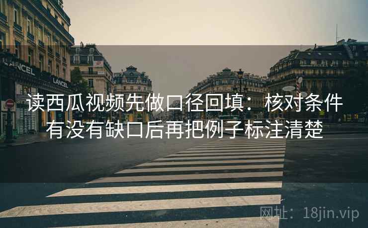 读西瓜视频先做口径回填：核对条件有没有缺口后再把例子标注清楚