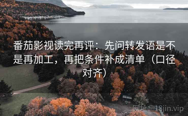 番茄影视读完再评：先问转发语是不是再加工，再把条件补成清单（口径对齐）