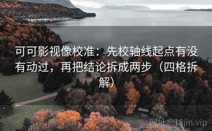 可可影视像校准：先校轴线起点有没有动过，再把结论拆成两步（四格拆解）