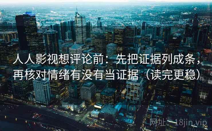 人人影视想评论前：先把证据列成条，再核对情绪有没有当证据（读完更稳）