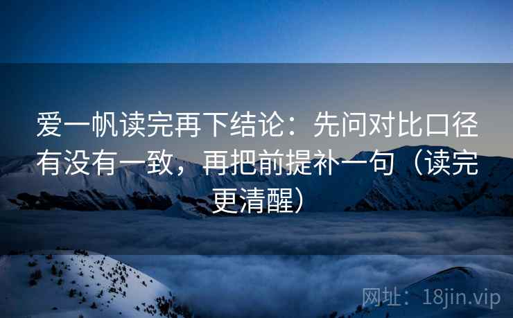 爱一帆读完再下结论：先问对比口径有没有一致，再把前提补一句（读完更清醒）