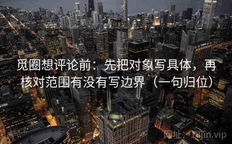 觅圈想评论前：先把对象写具体，再核对范围有没有写边界（一句归位）