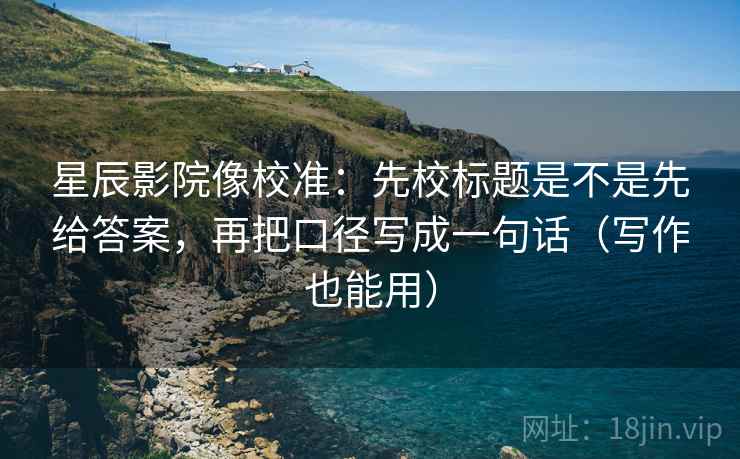 星辰影院像校准：先校标题是不是先给答案，再把口径写成一句话（写作也能用）