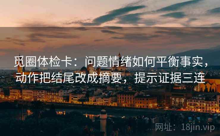 觅圈体检卡：问题情绪如何平衡事实，动作把结尾改成摘要，提示证据三连