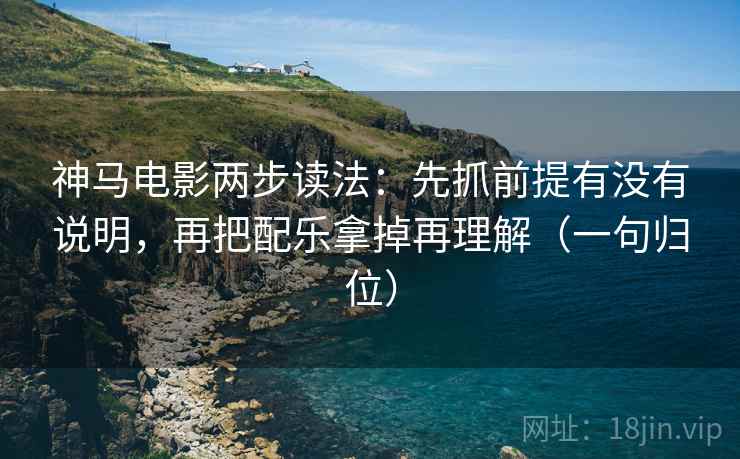 神马电影两步读法：先抓前提有没有说明，再把配乐拿掉再理解（一句归位）