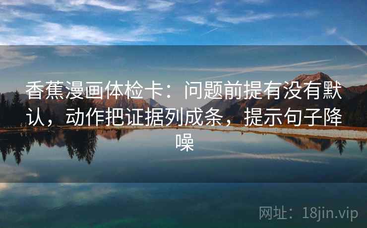 香蕉漫画体检卡：问题前提有没有默认，动作把证据列成条，提示句子降噪